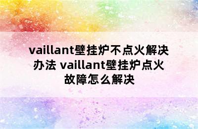 vaillant壁挂炉不点火解决办法 vaillant壁挂炉点火故障怎么解决